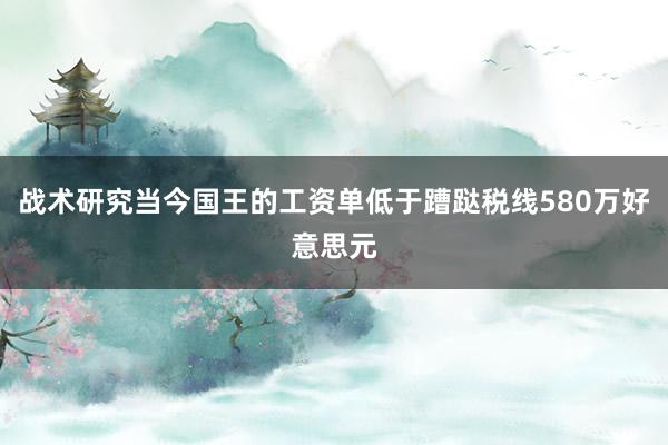 战术研究当今国王的工资单低于蹧跶税线580万好意思元