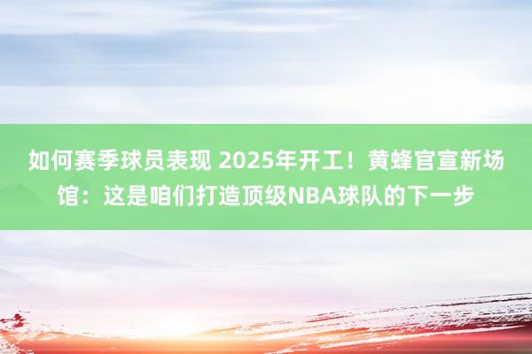 如何赛季球员表现 2025年开工！黄蜂官宣新场馆：这是咱们打造顶级NBA球队的下一步