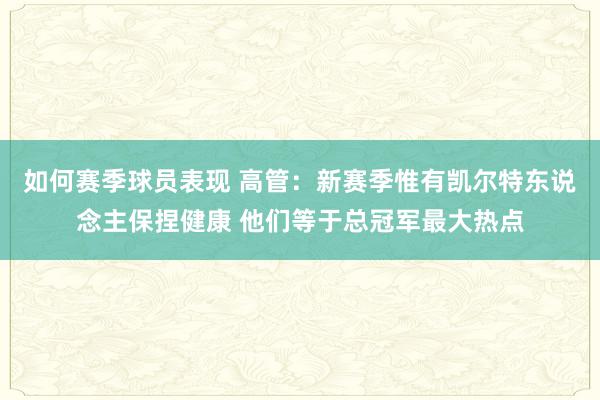 如何赛季球员表现 高管：新赛季惟有凯尔特东说念主保捏健康 他们等于总冠军最大热点