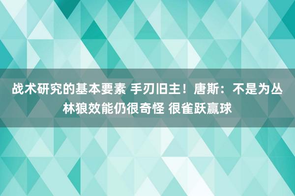 战术研究的基本要素 手刃旧主！唐斯：不是为丛林狼效能仍很奇怪 很雀跃赢球