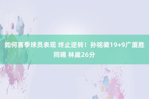 如何赛季球员表现 终止逆转！孙铭徽19+9广厦胜同曦 林崴26分