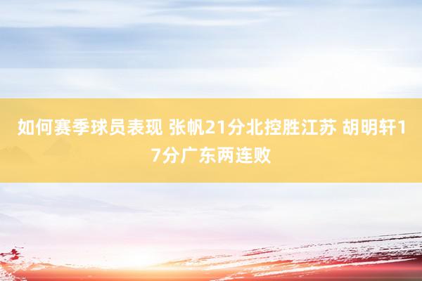 如何赛季球员表现 张帆21分北控胜江苏 胡明轩17分广东两连败