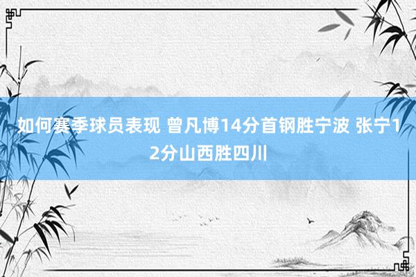 如何赛季球员表现 曾凡博14分首钢胜宁波 张宁12分山西胜四川