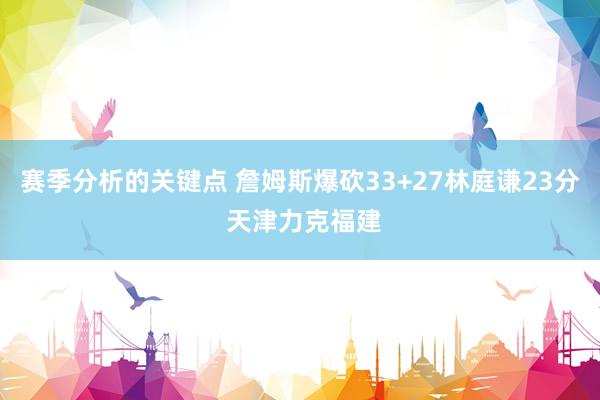 赛季分析的关键点 詹姆斯爆砍33+27林庭谦23分 天津力克福建