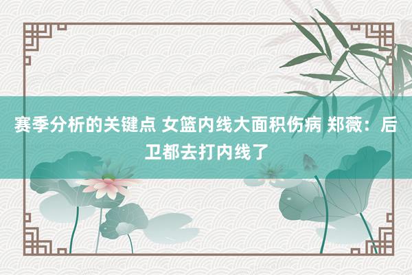 赛季分析的关键点 女篮内线大面积伤病 郑薇：后卫都去打内线了