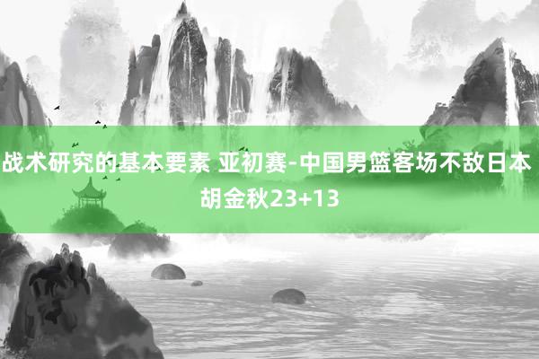 战术研究的基本要素 亚初赛-中国男篮客场不敌日本 胡金秋23+13