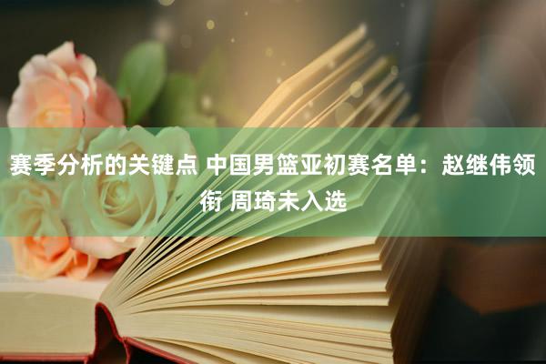 赛季分析的关键点 中国男篮亚初赛名单：赵继伟领衔 周琦未入选