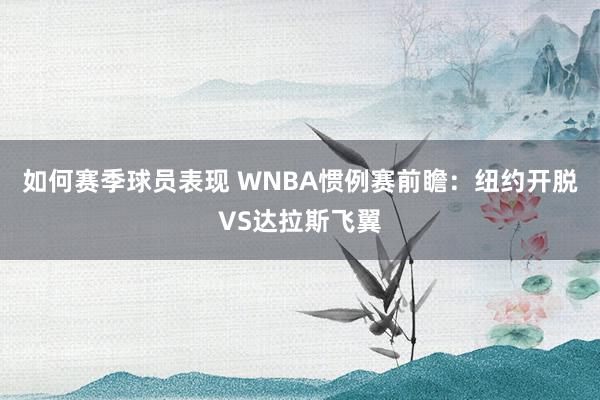 如何赛季球员表现 WNBA惯例赛前瞻：纽约开脱VS达拉斯飞翼