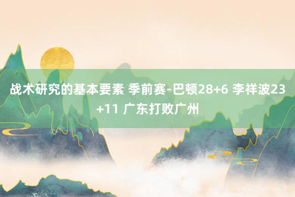 战术研究的基本要素 季前赛-巴顿28+6 李祥波23+11 广东打败广州