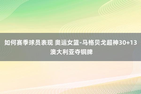 如何赛季球员表现 奥运女篮-马格贝戈超神30+13 澳大利亚夺铜牌