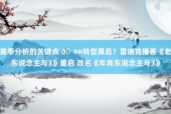 赛季分析的关键点 🤤转型幕后？雷迪克播客《老东说念主与3》重启 改名《年青东说念主与3》