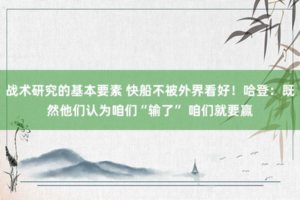 战术研究的基本要素 快船不被外界看好！哈登：既然他们认为咱们“输了” 咱们就要赢