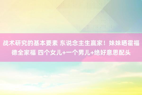 战术研究的基本要素 东说念主生赢家！妹妹晒霍福德全家福 四个女儿+一个男儿+绝好意思配头