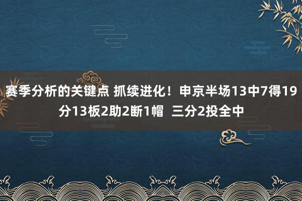 赛季分析的关键点 抓续进化！申京半场13中7得19分13板2助2断1帽  三分2投全中