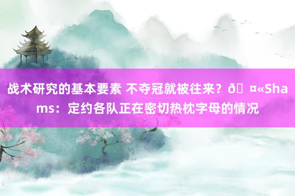 战术研究的基本要素 不夺冠就被往来？🤫Shams：定约各队正在密切热枕字母的情况