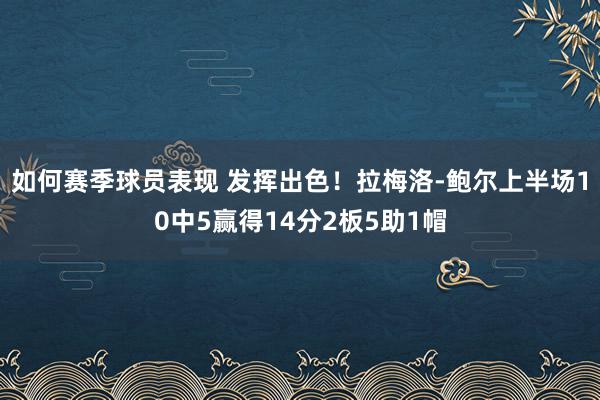 如何赛季球员表现 发挥出色！拉梅洛-鲍尔上半场10中5赢得14分2板5助1帽