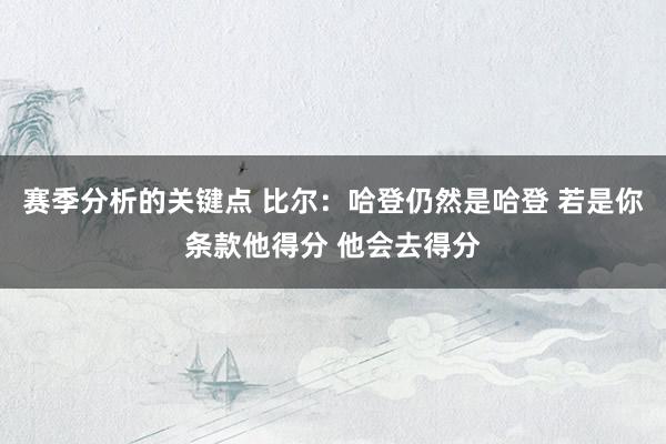 赛季分析的关键点 比尔：哈登仍然是哈登 若是你条款他得分 他会去得分