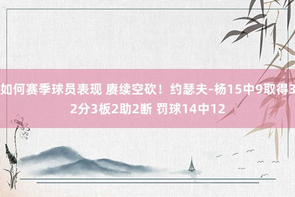 如何赛季球员表现 赓续空砍！约瑟夫-杨15中9取得32分3板2助2断 罚球14中12