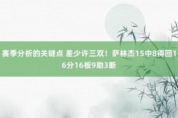 赛季分析的关键点 差少许三双！萨林杰15中8得回16分16板9助3断