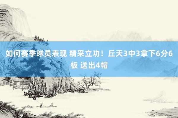 如何赛季球员表现 精采立功！丘天3中3拿下6分6板 送出4帽