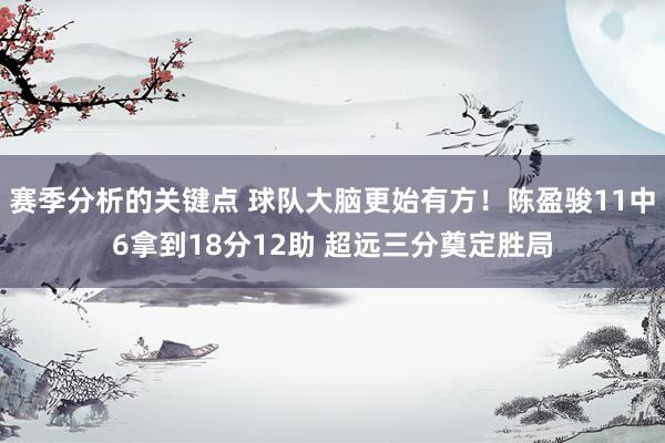 赛季分析的关键点 球队大脑更始有方！陈盈骏11中6拿到18分12助 超远三分奠定胜局