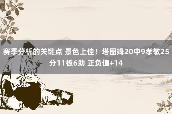 赛季分析的关键点 景色上佳！塔图姆20中9孝敬25分11板6助 正负值+14