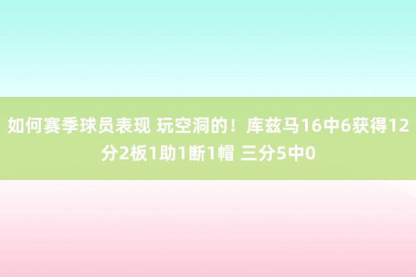 如何赛季球员表现 玩空洞的！库兹马16中6获得12分2板1助1断1帽 三分5中0