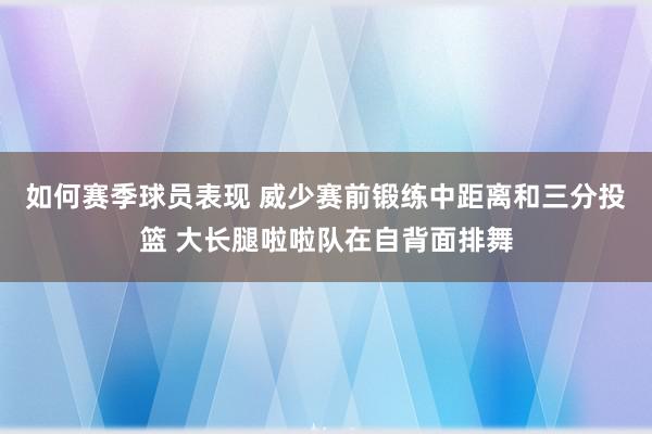 如何赛季球员表现 威少赛前锻练中距离和三分投篮 大长腿啦啦队在自背面排舞