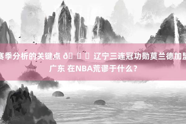 赛季分析的关键点 👀辽宁三连冠功勋莫兰德加盟广东 在NBA荒谬于什么？