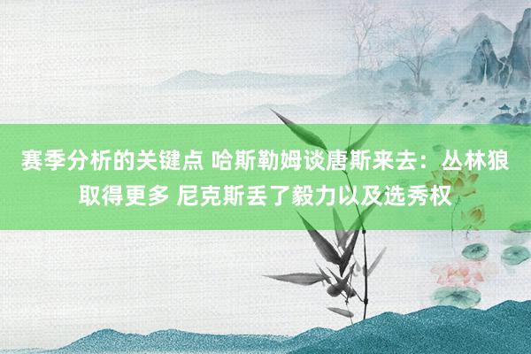 赛季分析的关键点 哈斯勒姆谈唐斯来去：丛林狼取得更多 尼克斯丢了毅力以及选秀权