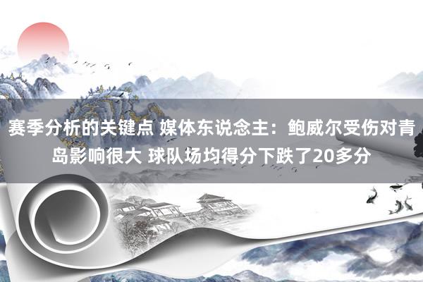 赛季分析的关键点 媒体东说念主：鲍威尔受伤对青岛影响很大 球队场均得分下跌了20多分