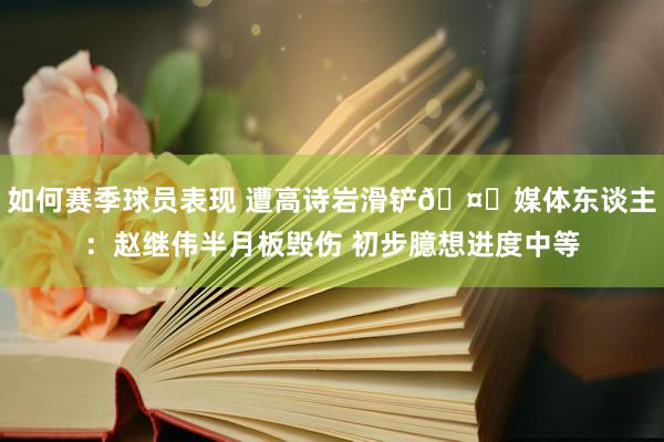 如何赛季球员表现 遭高诗岩滑铲🤕媒体东谈主：赵继伟半月板毁伤 初步臆想进度中等