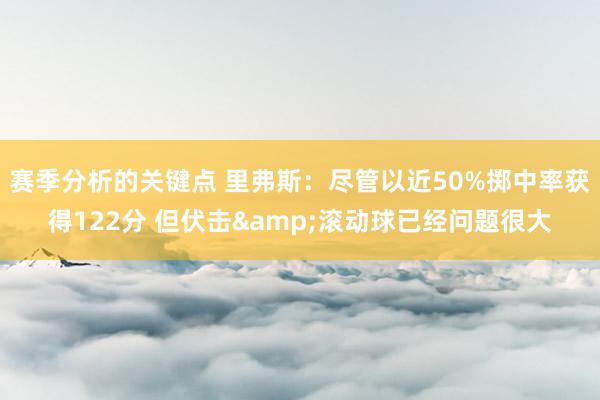 赛季分析的关键点 里弗斯：尽管以近50%掷中率获得122分 但伏击&滚动球已经问题很大