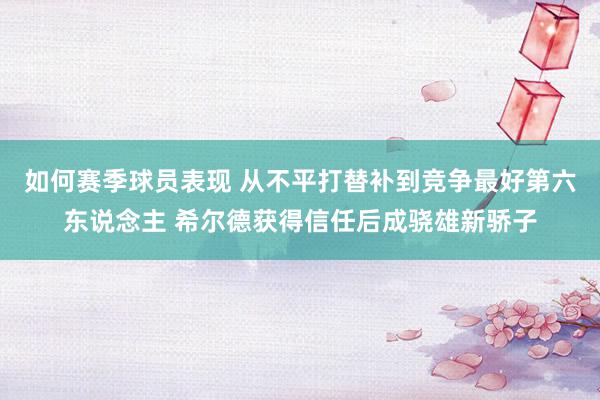 如何赛季球员表现 从不平打替补到竞争最好第六东说念主 希尔德获得信任后成骁雄新骄子