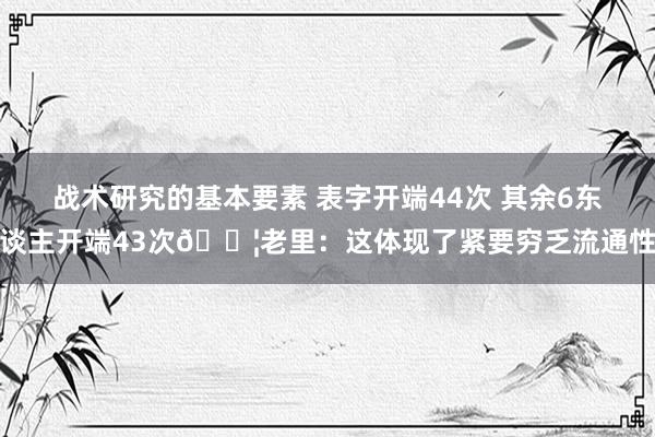 战术研究的基本要素 表字开端44次 其余6东谈主开端43次😦老里：这体现了紧要穷乏流通性