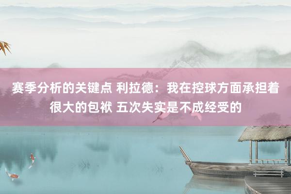 赛季分析的关键点 利拉德：我在控球方面承担着很大的包袱 五次失实是不成经受的