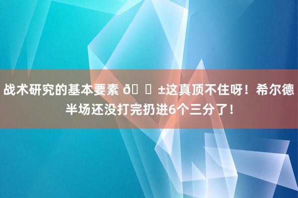 战术研究的基本要素 😱这真顶不住呀！希尔德半场还没打完扔进6个三分了！