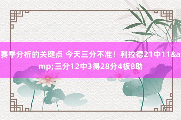 赛季分析的关键点 今天三分不准！利拉德21中11&三分12中3得28分4板8助