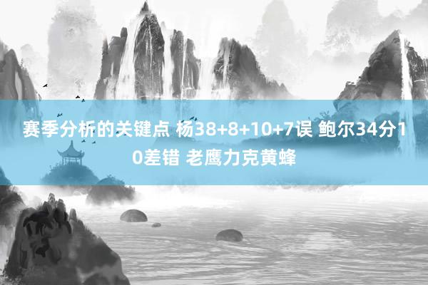 赛季分析的关键点 杨38+8+10+7误 鲍尔34分10差错 老鹰力克黄蜂