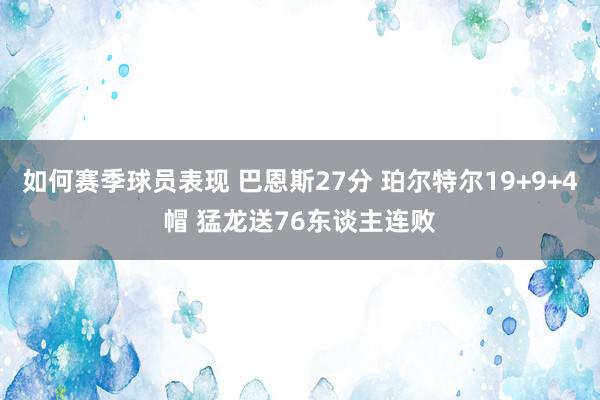 如何赛季球员表现 巴恩斯27分 珀尔特尔19+9+4帽 猛龙送76东谈主连败