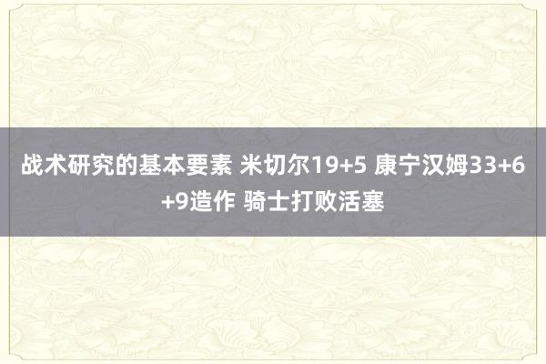 战术研究的基本要素 米切尔19+5 康宁汉姆33+6+9造作 骑士打败活塞