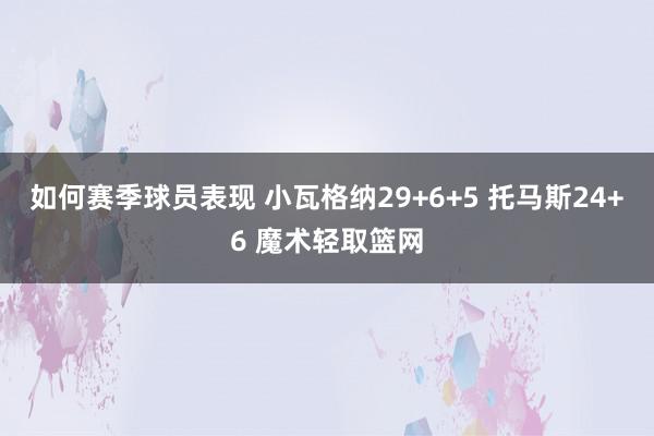 如何赛季球员表现 小瓦格纳29+6+5 托马斯24+6 魔术轻取篮网