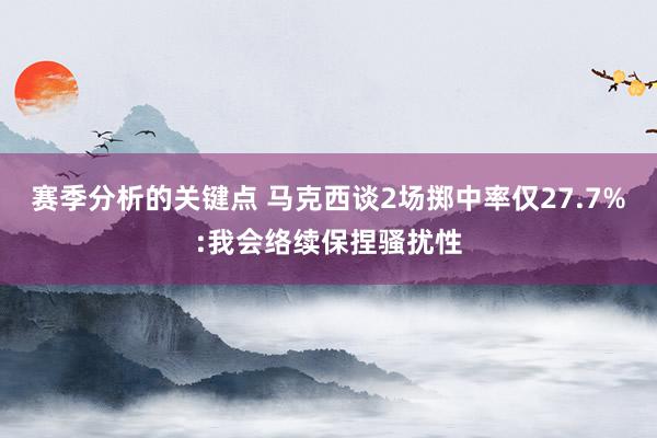 赛季分析的关键点 马克西谈2场掷中率仅27.7%:我会络续保捏骚扰性