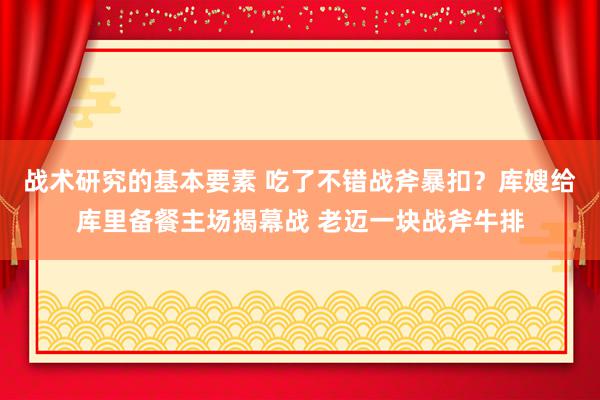 战术研究的基本要素 吃了不错战斧暴扣？库嫂给库里备餐主场揭幕战 老迈一块战斧牛排