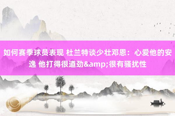 如何赛季球员表现 杜兰特谈少壮邓恩：心爱他的安逸 他打得很遒劲&很有骚扰性