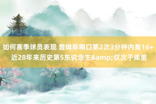 如何赛季球员表现 詹姆斯糊口第2次3分钟内轰16+ 近28年来历史第5东说念主&仅次于库里