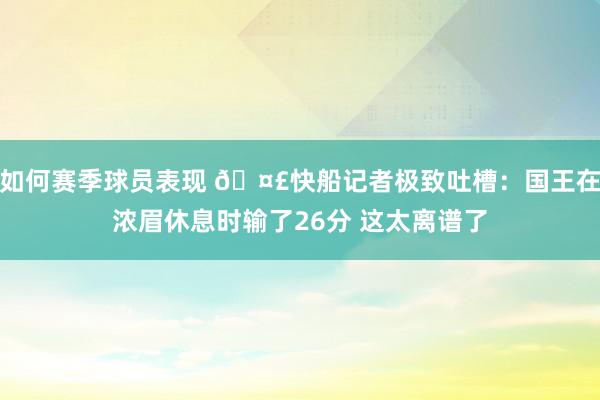 如何赛季球员表现 🤣快船记者极致吐槽：国王在浓眉休息时输了26分 这太离谱了