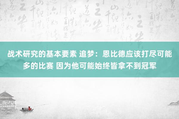 战术研究的基本要素 追梦：恩比德应该打尽可能多的比赛 因为他可能始终皆拿不到冠军