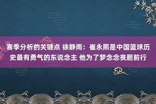 赛季分析的关键点 徐静雨：崔永熙是中国篮球历史最有勇气的东说念主 他为了梦念念丧胆前行