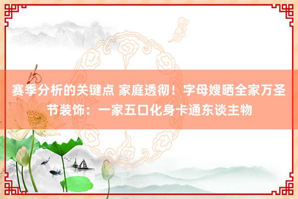 赛季分析的关键点 家庭透彻！字母嫂晒全家万圣节装饰：一家五口化身卡通东谈主物